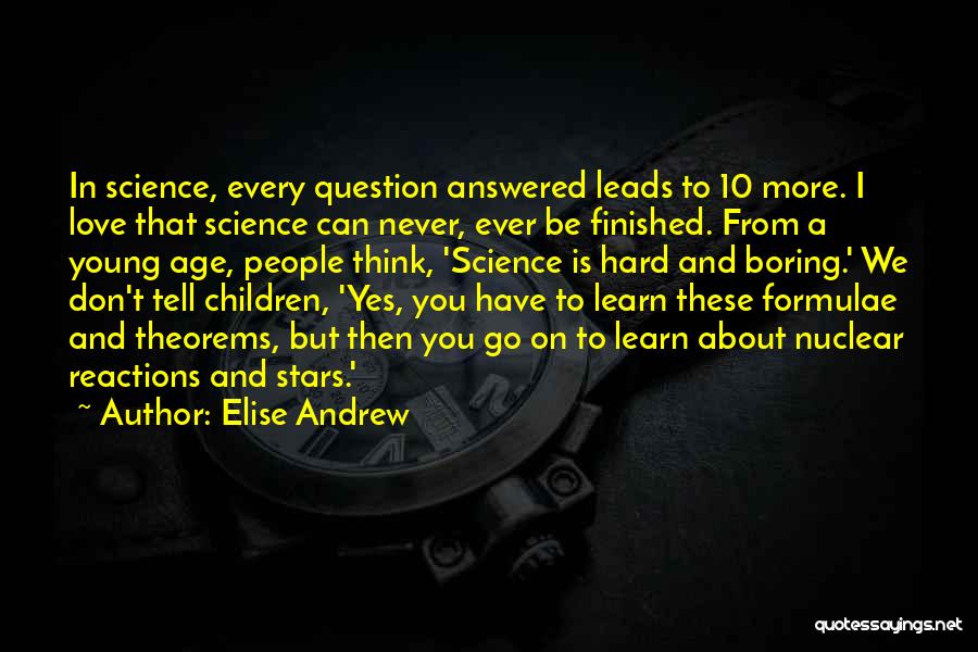 Elise Andrew Quotes: In Science, Every Question Answered Leads To 10 More. I Love That Science Can Never, Ever Be Finished. From A