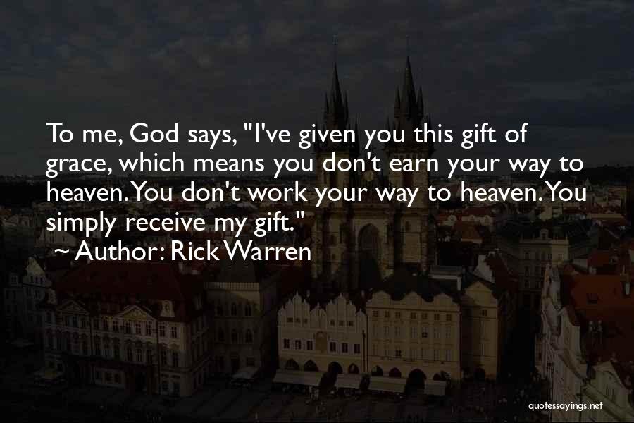 Rick Warren Quotes: To Me, God Says, I've Given You This Gift Of Grace, Which Means You Don't Earn Your Way To Heaven.