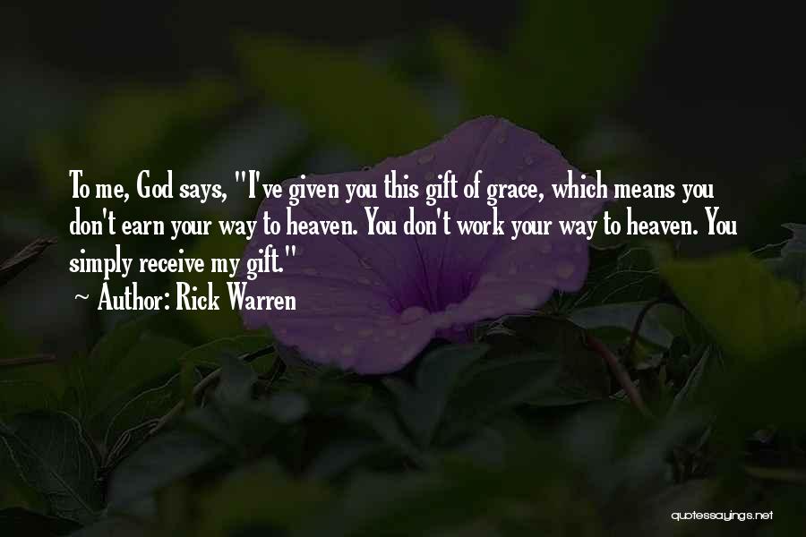 Rick Warren Quotes: To Me, God Says, I've Given You This Gift Of Grace, Which Means You Don't Earn Your Way To Heaven.