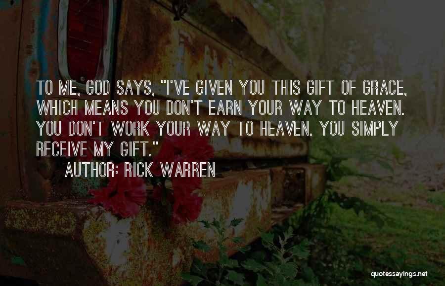 Rick Warren Quotes: To Me, God Says, I've Given You This Gift Of Grace, Which Means You Don't Earn Your Way To Heaven.