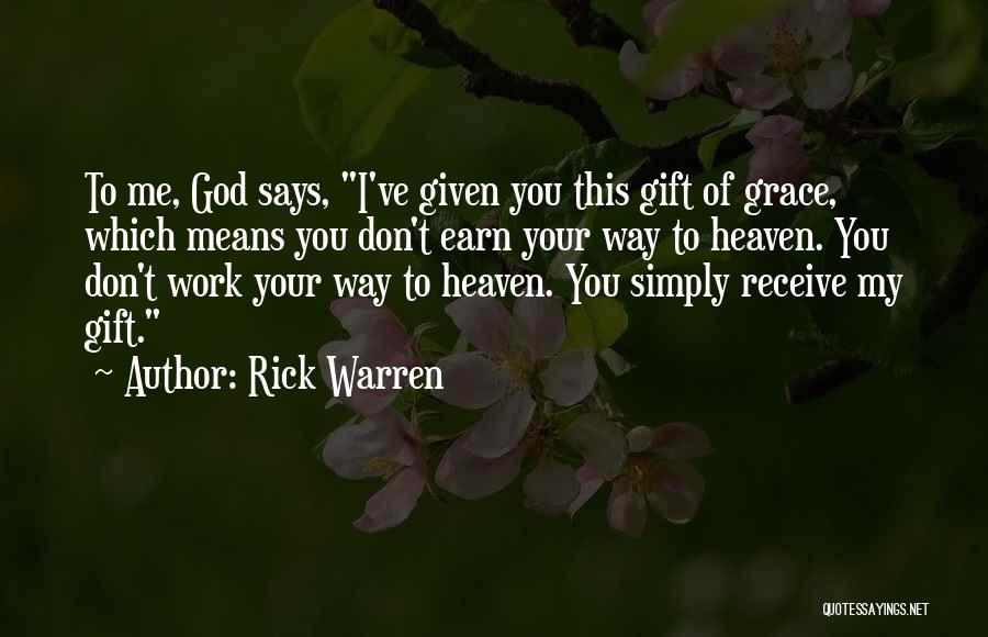 Rick Warren Quotes: To Me, God Says, I've Given You This Gift Of Grace, Which Means You Don't Earn Your Way To Heaven.