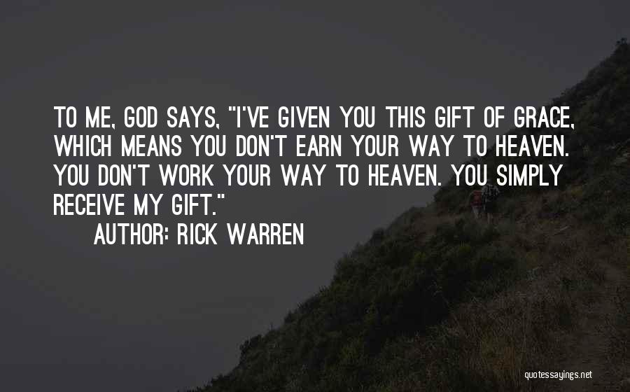 Rick Warren Quotes: To Me, God Says, I've Given You This Gift Of Grace, Which Means You Don't Earn Your Way To Heaven.