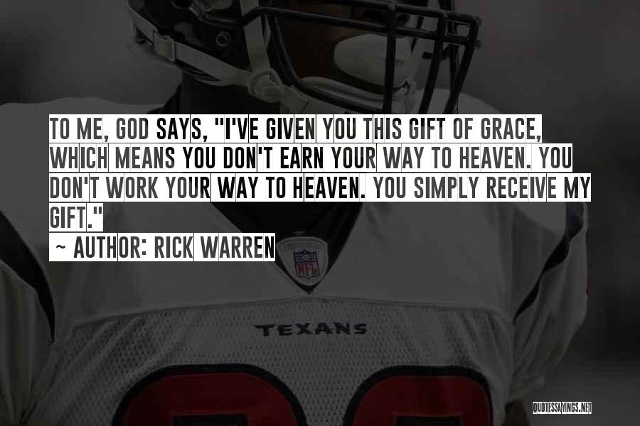 Rick Warren Quotes: To Me, God Says, I've Given You This Gift Of Grace, Which Means You Don't Earn Your Way To Heaven.