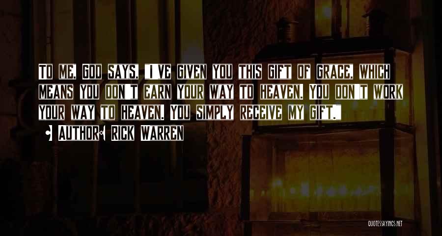 Rick Warren Quotes: To Me, God Says, I've Given You This Gift Of Grace, Which Means You Don't Earn Your Way To Heaven.