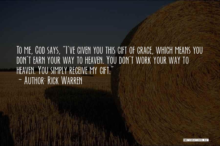 Rick Warren Quotes: To Me, God Says, I've Given You This Gift Of Grace, Which Means You Don't Earn Your Way To Heaven.