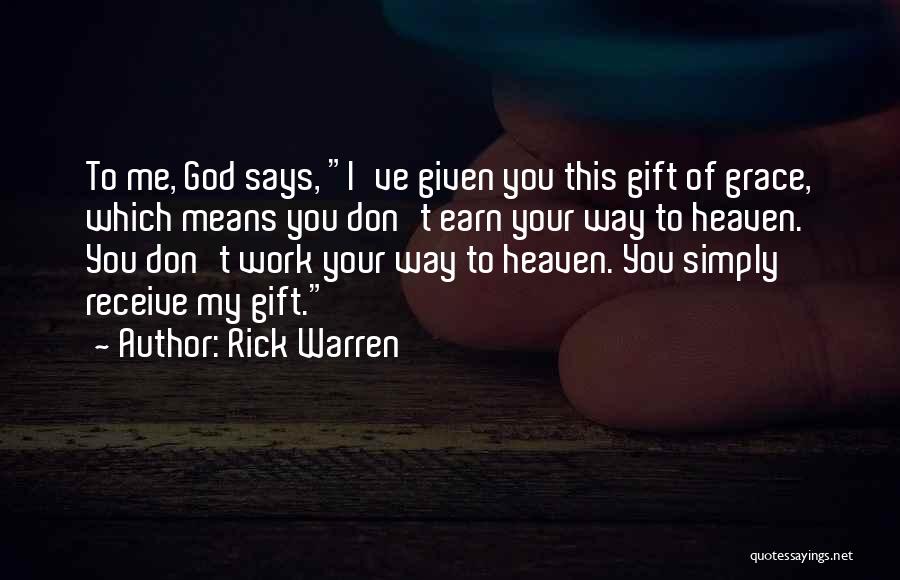 Rick Warren Quotes: To Me, God Says, I've Given You This Gift Of Grace, Which Means You Don't Earn Your Way To Heaven.