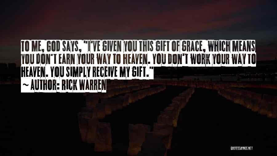 Rick Warren Quotes: To Me, God Says, I've Given You This Gift Of Grace, Which Means You Don't Earn Your Way To Heaven.