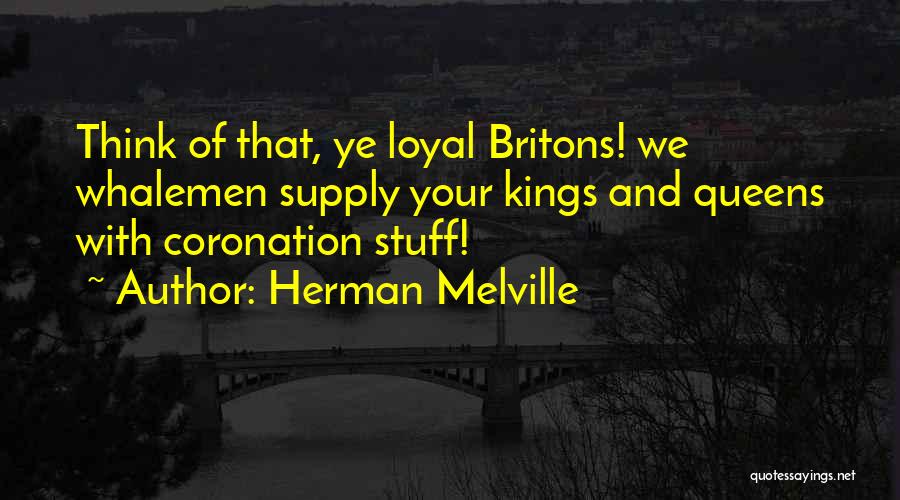 Herman Melville Quotes: Think Of That, Ye Loyal Britons! We Whalemen Supply Your Kings And Queens With Coronation Stuff!