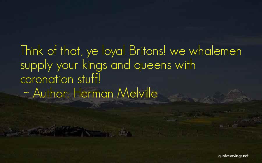 Herman Melville Quotes: Think Of That, Ye Loyal Britons! We Whalemen Supply Your Kings And Queens With Coronation Stuff!