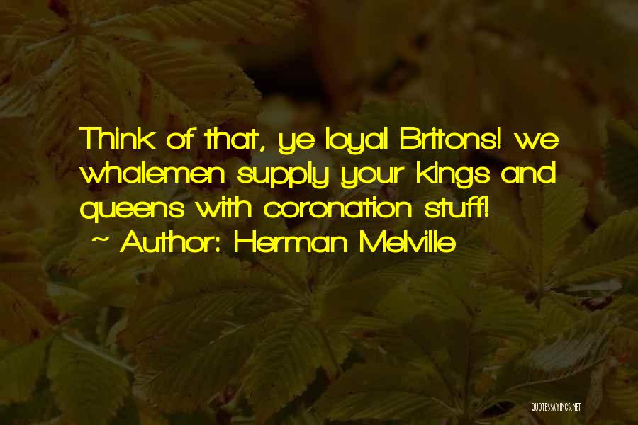 Herman Melville Quotes: Think Of That, Ye Loyal Britons! We Whalemen Supply Your Kings And Queens With Coronation Stuff!