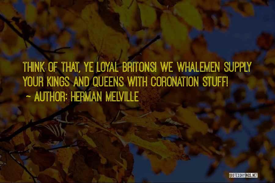 Herman Melville Quotes: Think Of That, Ye Loyal Britons! We Whalemen Supply Your Kings And Queens With Coronation Stuff!