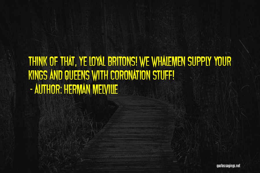 Herman Melville Quotes: Think Of That, Ye Loyal Britons! We Whalemen Supply Your Kings And Queens With Coronation Stuff!