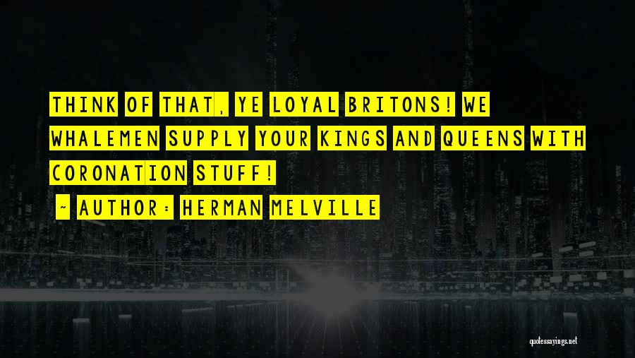 Herman Melville Quotes: Think Of That, Ye Loyal Britons! We Whalemen Supply Your Kings And Queens With Coronation Stuff!