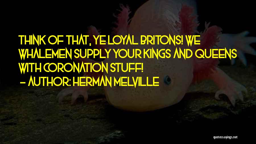 Herman Melville Quotes: Think Of That, Ye Loyal Britons! We Whalemen Supply Your Kings And Queens With Coronation Stuff!