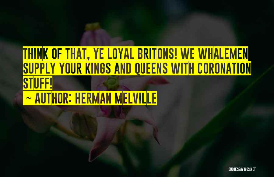 Herman Melville Quotes: Think Of That, Ye Loyal Britons! We Whalemen Supply Your Kings And Queens With Coronation Stuff!