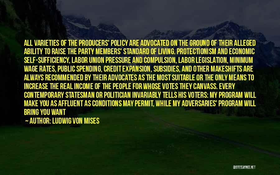 Ludwig Von Mises Quotes: All Varieties Of The Producers' Policy Are Advocated On The Ground Of Their Alleged Ability To Raise The Party Members'