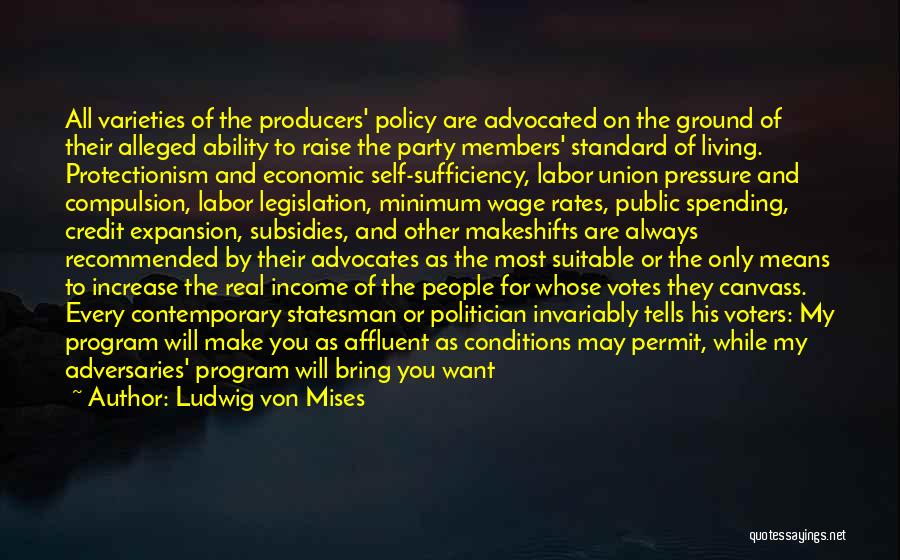 Ludwig Von Mises Quotes: All Varieties Of The Producers' Policy Are Advocated On The Ground Of Their Alleged Ability To Raise The Party Members'