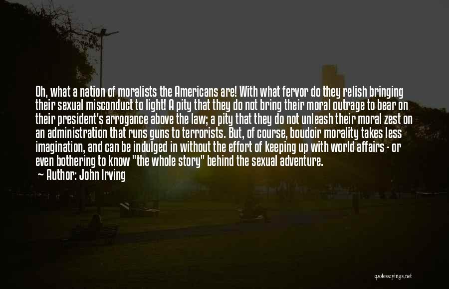 John Irving Quotes: Oh, What A Nation Of Moralists The Americans Are! With What Fervor Do They Relish Bringing Their Sexual Misconduct To