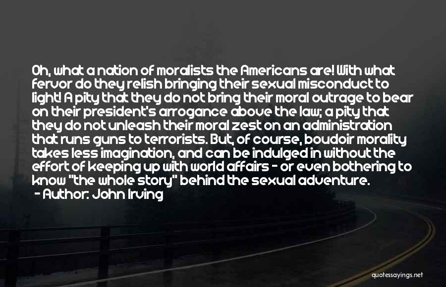 John Irving Quotes: Oh, What A Nation Of Moralists The Americans Are! With What Fervor Do They Relish Bringing Their Sexual Misconduct To