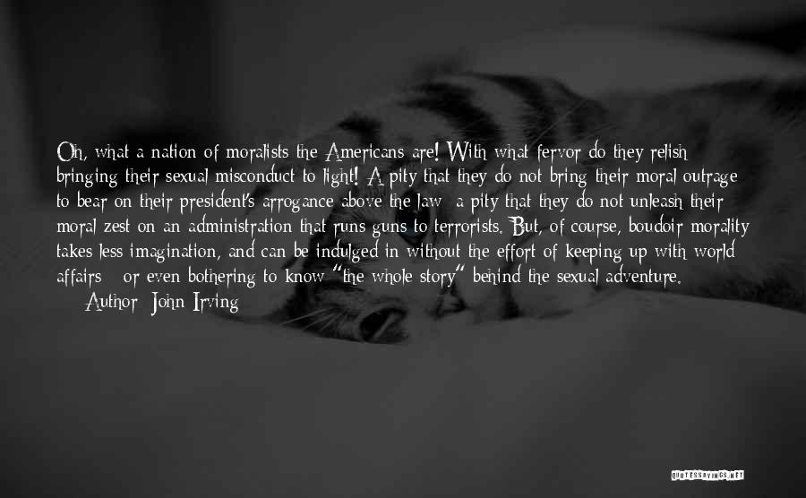 John Irving Quotes: Oh, What A Nation Of Moralists The Americans Are! With What Fervor Do They Relish Bringing Their Sexual Misconduct To