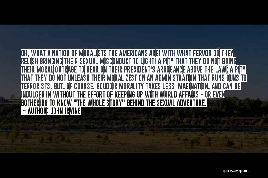 John Irving Quotes: Oh, What A Nation Of Moralists The Americans Are! With What Fervor Do They Relish Bringing Their Sexual Misconduct To