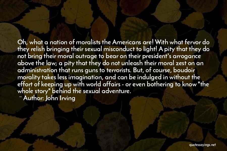 John Irving Quotes: Oh, What A Nation Of Moralists The Americans Are! With What Fervor Do They Relish Bringing Their Sexual Misconduct To