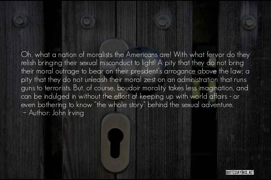 John Irving Quotes: Oh, What A Nation Of Moralists The Americans Are! With What Fervor Do They Relish Bringing Their Sexual Misconduct To