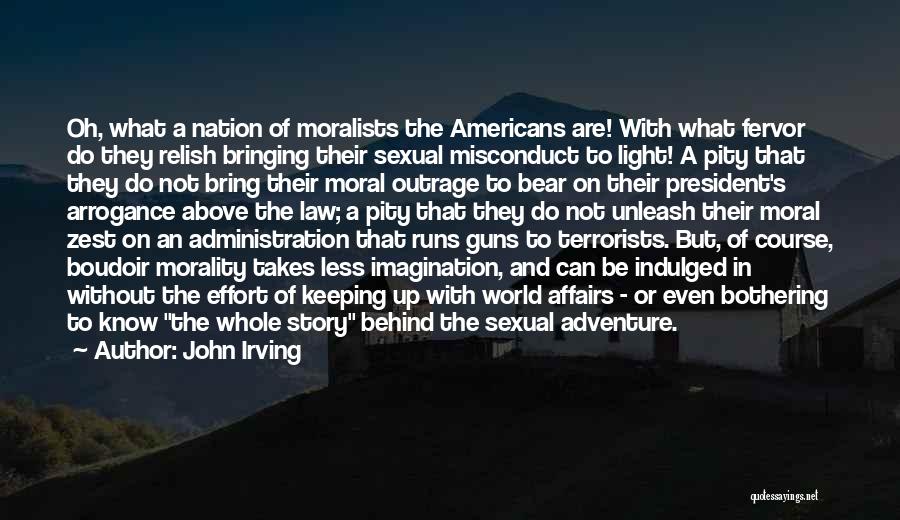 John Irving Quotes: Oh, What A Nation Of Moralists The Americans Are! With What Fervor Do They Relish Bringing Their Sexual Misconduct To