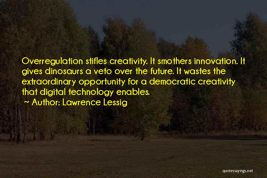 Lawrence Lessig Quotes: Overregulation Stifles Creativity. It Smothers Innovation. It Gives Dinosaurs A Veto Over The Future. It Wastes The Extraordinary Opportunity For
