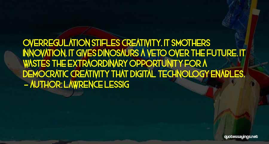 Lawrence Lessig Quotes: Overregulation Stifles Creativity. It Smothers Innovation. It Gives Dinosaurs A Veto Over The Future. It Wastes The Extraordinary Opportunity For