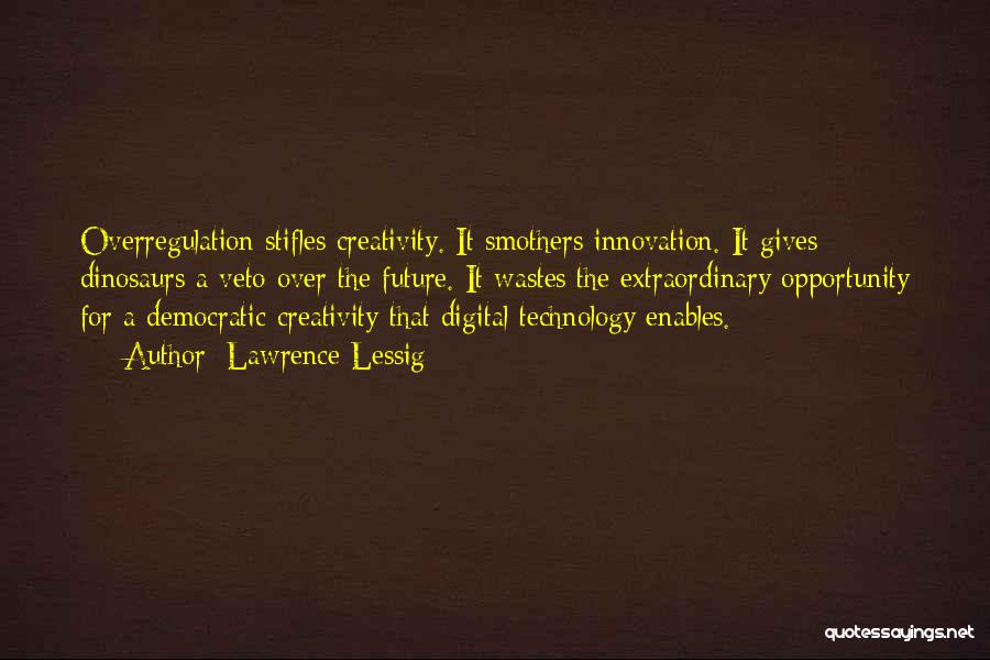 Lawrence Lessig Quotes: Overregulation Stifles Creativity. It Smothers Innovation. It Gives Dinosaurs A Veto Over The Future. It Wastes The Extraordinary Opportunity For