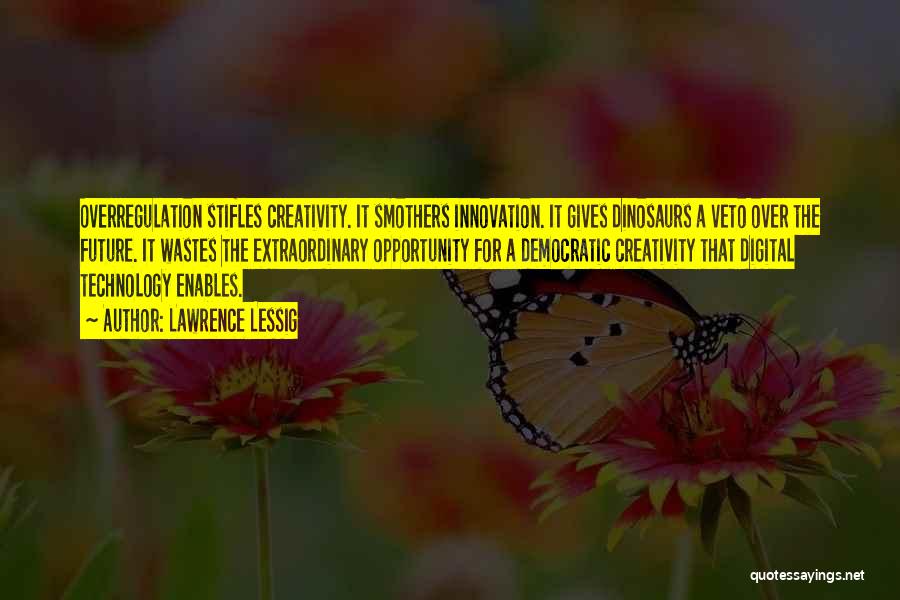 Lawrence Lessig Quotes: Overregulation Stifles Creativity. It Smothers Innovation. It Gives Dinosaurs A Veto Over The Future. It Wastes The Extraordinary Opportunity For