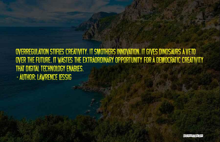 Lawrence Lessig Quotes: Overregulation Stifles Creativity. It Smothers Innovation. It Gives Dinosaurs A Veto Over The Future. It Wastes The Extraordinary Opportunity For