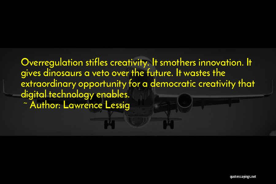 Lawrence Lessig Quotes: Overregulation Stifles Creativity. It Smothers Innovation. It Gives Dinosaurs A Veto Over The Future. It Wastes The Extraordinary Opportunity For