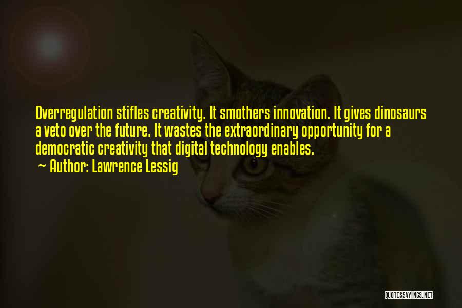 Lawrence Lessig Quotes: Overregulation Stifles Creativity. It Smothers Innovation. It Gives Dinosaurs A Veto Over The Future. It Wastes The Extraordinary Opportunity For
