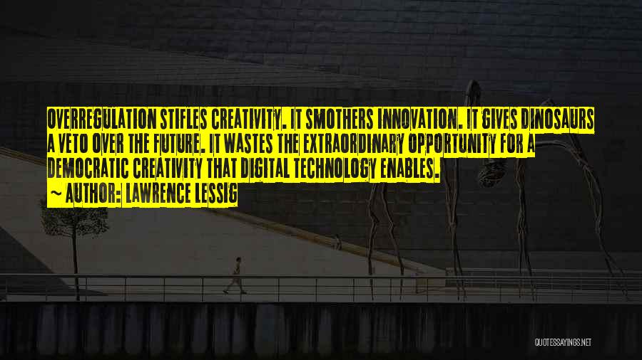 Lawrence Lessig Quotes: Overregulation Stifles Creativity. It Smothers Innovation. It Gives Dinosaurs A Veto Over The Future. It Wastes The Extraordinary Opportunity For