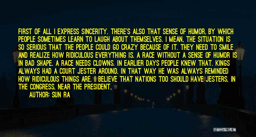 Sun Ra Quotes: First Of All I Express Sincerity. There's Also That Sense Of Humor, By Which People Sometimes Learn To Laugh About