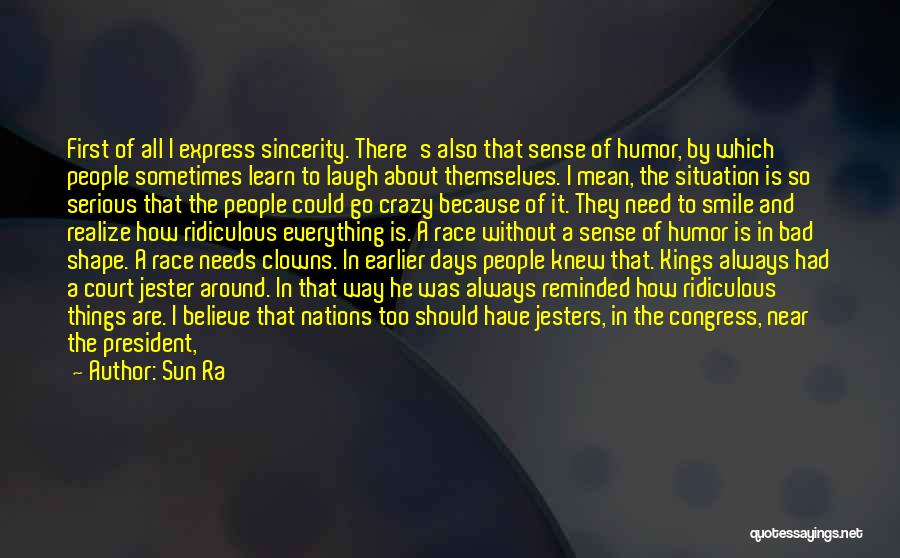 Sun Ra Quotes: First Of All I Express Sincerity. There's Also That Sense Of Humor, By Which People Sometimes Learn To Laugh About