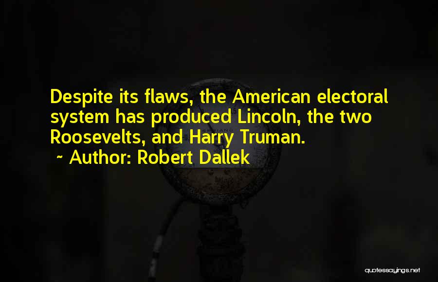 Robert Dallek Quotes: Despite Its Flaws, The American Electoral System Has Produced Lincoln, The Two Roosevelts, And Harry Truman.