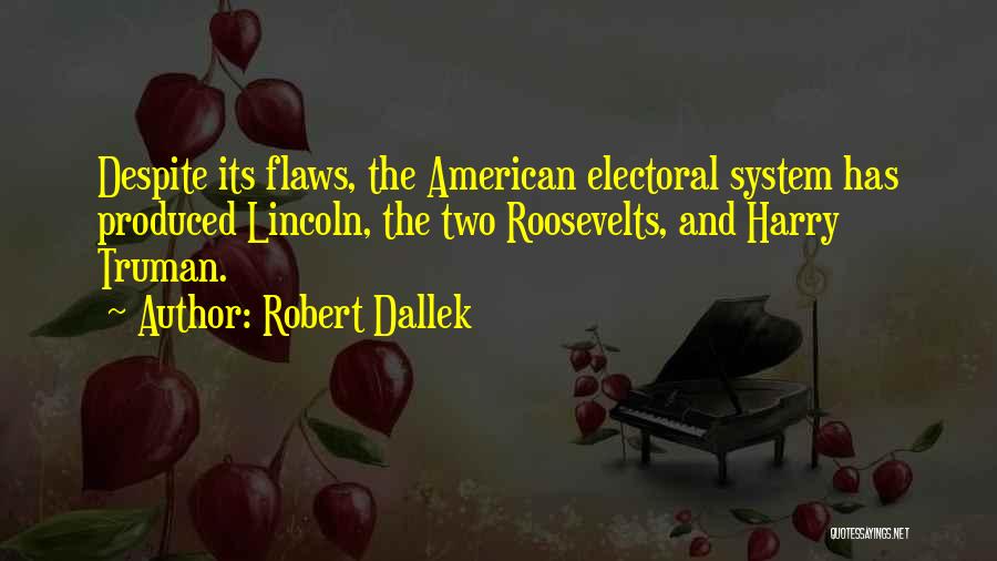 Robert Dallek Quotes: Despite Its Flaws, The American Electoral System Has Produced Lincoln, The Two Roosevelts, And Harry Truman.