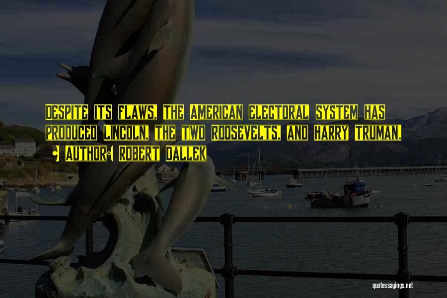 Robert Dallek Quotes: Despite Its Flaws, The American Electoral System Has Produced Lincoln, The Two Roosevelts, And Harry Truman.