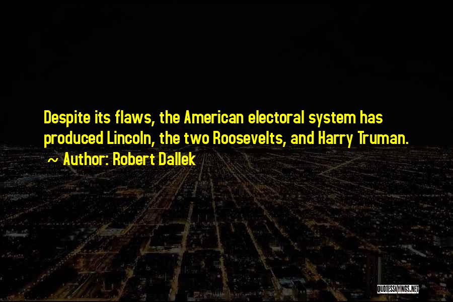 Robert Dallek Quotes: Despite Its Flaws, The American Electoral System Has Produced Lincoln, The Two Roosevelts, And Harry Truman.