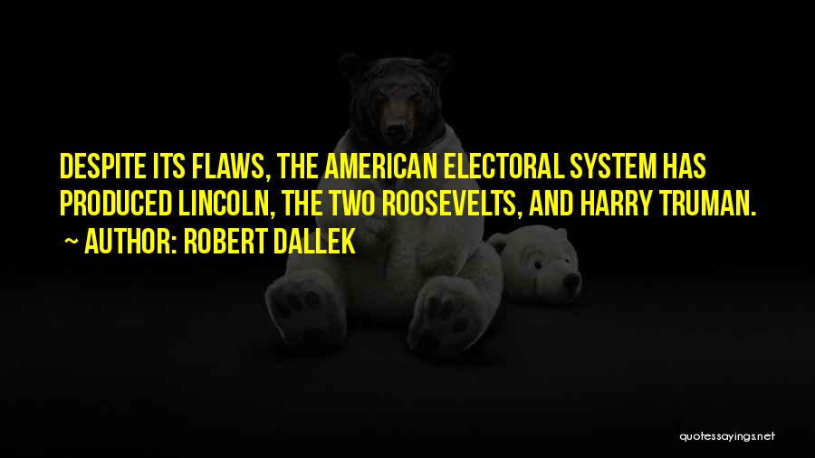 Robert Dallek Quotes: Despite Its Flaws, The American Electoral System Has Produced Lincoln, The Two Roosevelts, And Harry Truman.