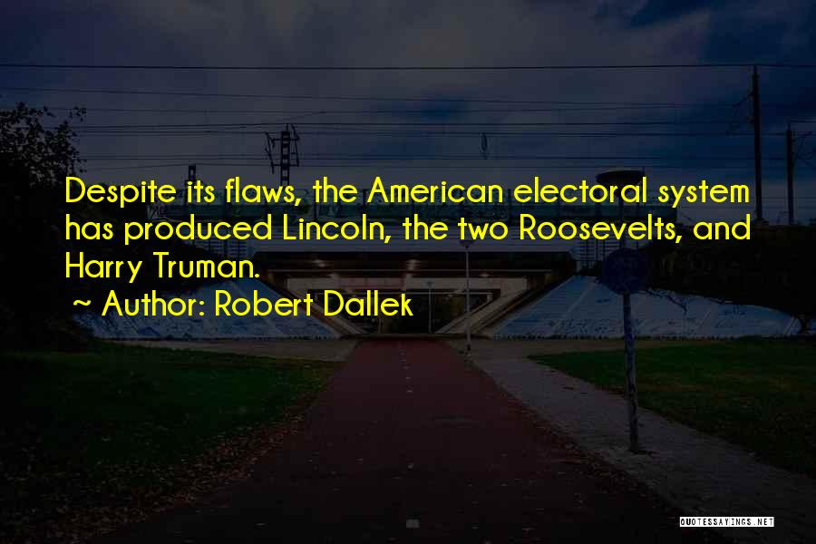 Robert Dallek Quotes: Despite Its Flaws, The American Electoral System Has Produced Lincoln, The Two Roosevelts, And Harry Truman.