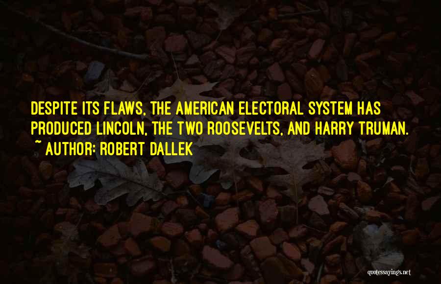 Robert Dallek Quotes: Despite Its Flaws, The American Electoral System Has Produced Lincoln, The Two Roosevelts, And Harry Truman.