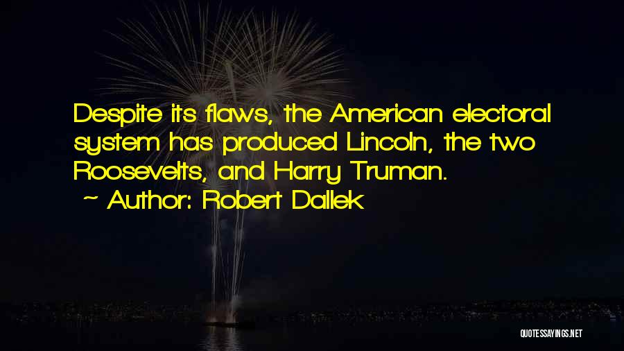 Robert Dallek Quotes: Despite Its Flaws, The American Electoral System Has Produced Lincoln, The Two Roosevelts, And Harry Truman.