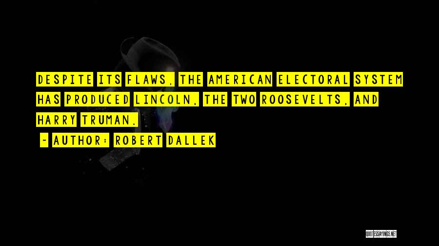 Robert Dallek Quotes: Despite Its Flaws, The American Electoral System Has Produced Lincoln, The Two Roosevelts, And Harry Truman.