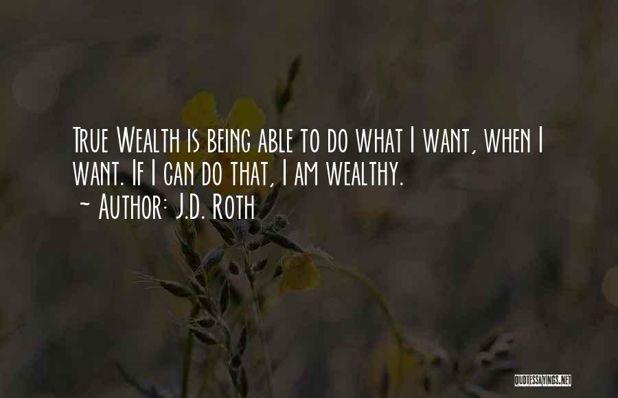 J.D. Roth Quotes: True Wealth Is Being Able To Do What I Want, When I Want. If I Can Do That, I Am