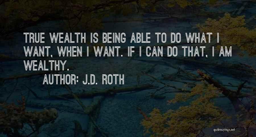 J.D. Roth Quotes: True Wealth Is Being Able To Do What I Want, When I Want. If I Can Do That, I Am