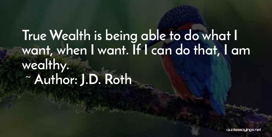 J.D. Roth Quotes: True Wealth Is Being Able To Do What I Want, When I Want. If I Can Do That, I Am